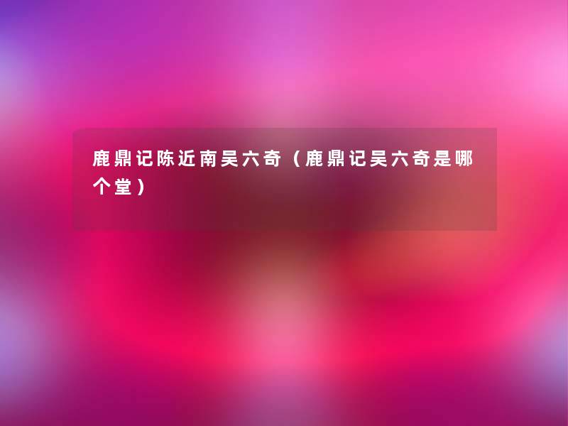 鹿鼎记陈近南吴六奇(鹿鼎记吴六奇是哪个堂) 鹿鼎记陈近南吴六奇(鹿鼎记吴六奇是哪个堂)