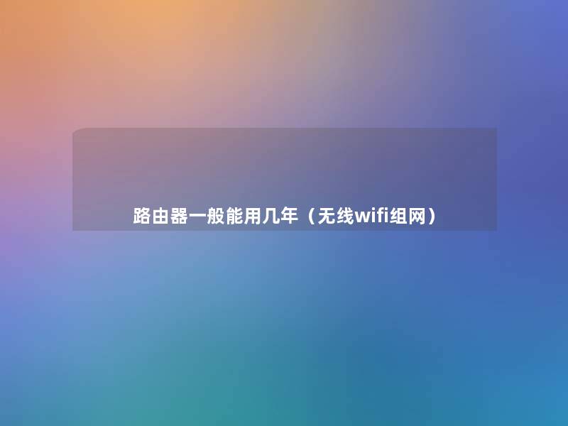 路由器一般能用几年（无线wifi组网）