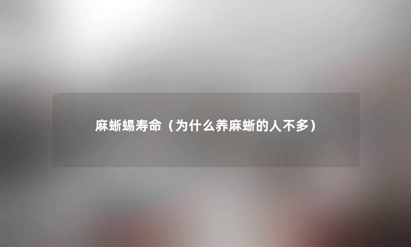 麻蜥蜴寿命(为什么养麻蜥的人不多) 麻蜥蜴寿命(为什么养麻蜥的人不多)