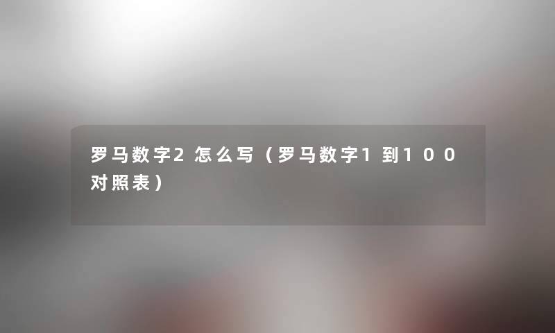 罗马数字2怎么写(罗马数字1到100对照表) 罗马数字2怎么写(罗马数字1到100对照表)