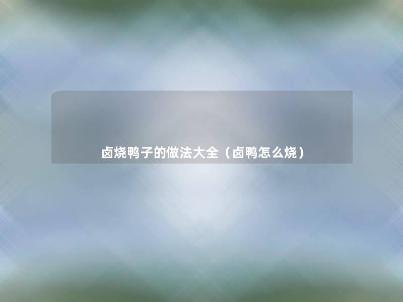 卤烧鸭子的做法大全(卤鸭怎么烧) 卤烧鸭子的做法大全(卤鸭怎么烧)