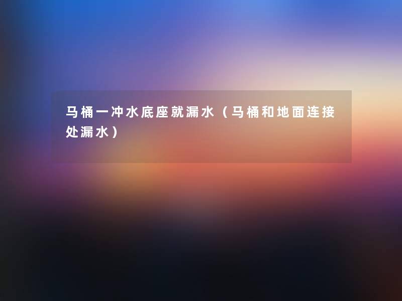 马桶一冲水底座就漏水(马桶和地面连接处漏水) 马桶一冲水底座就漏水(马桶和地面连接处漏水)