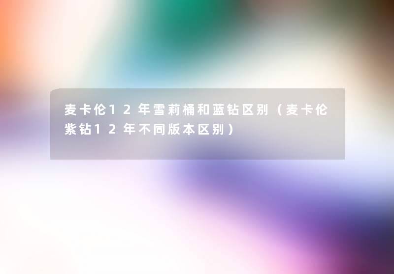 麦卡伦12年雪莉桶和蓝钻区别（麦卡伦紫钻12年不同版本区别）