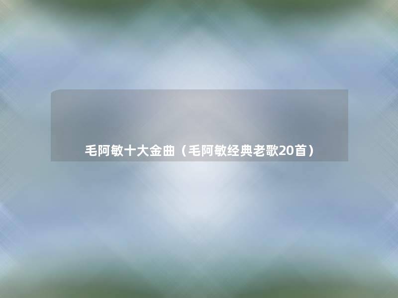 毛阿敏一些金曲(毛阿敏经典老歌20首) 毛阿敏一些金曲(毛阿敏经典老歌20首)