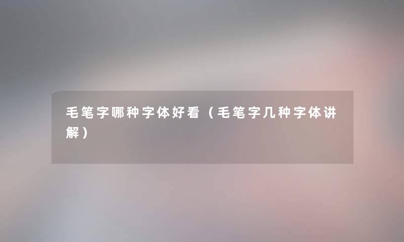 毛笔字哪种字体好看(毛笔字几种字体讲解) 毛笔字哪种字体好看(毛笔字几种字体讲解)
