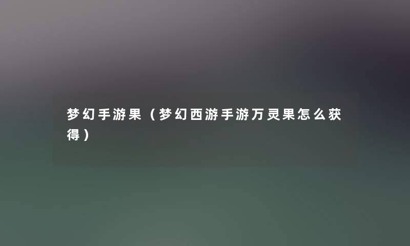 梦幻手游果（梦幻西游手游万灵果怎么获得）