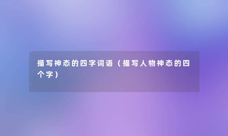 描写神态的四字词语(描写人物神态的四个字) 描写神态的四字词语(描写人物神态的四个字)