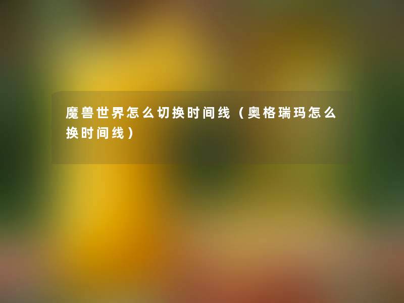 魔兽世界怎么切换时间线(奥格瑞玛怎么换时间线) 魔兽世界怎么切换时间线(奥格瑞玛怎么换时间线)