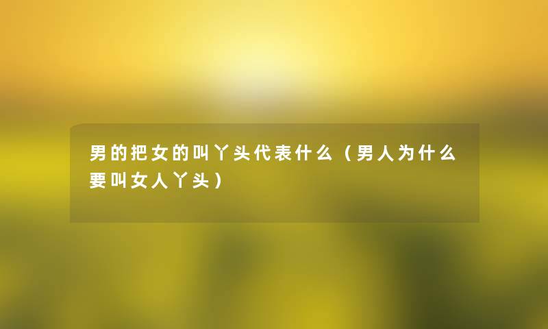 男的把女的叫丫头代表什么(男人为什么要叫女人丫头) 男的把女的叫丫头代表什么(男人为什么要叫女人丫头)