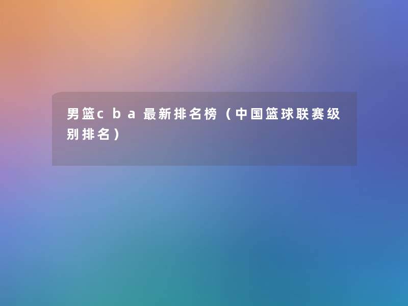 男篮cba新推荐榜(中国篮球联赛级别推荐) 男篮cba新推荐榜(中国篮球联赛级别推荐)