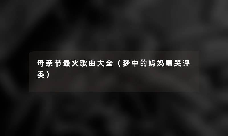 母亲节火歌曲大全(梦中的妈妈唱哭评委) 母亲节火歌曲大全(梦中的妈妈唱哭评委)