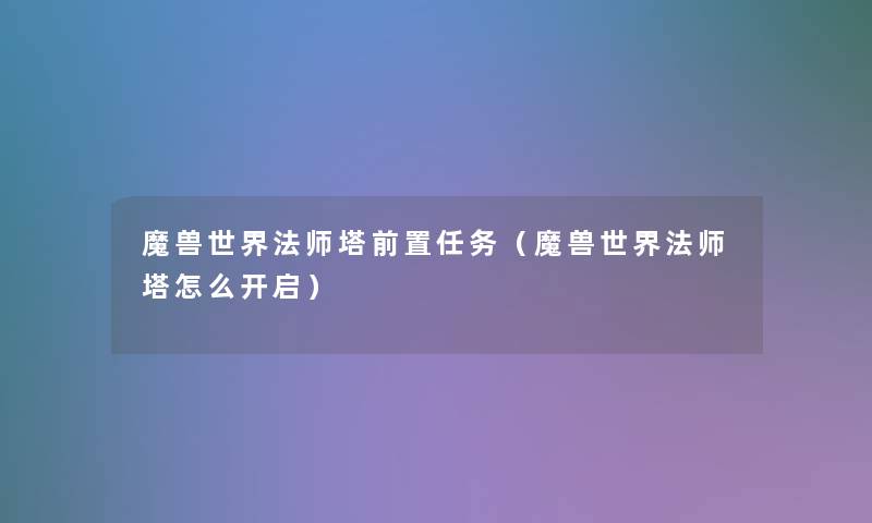 魔兽世界法师塔前置任务(魔兽世界法师塔怎么开启) 魔兽世界法师塔前置任务(魔兽世界法师塔怎么开启)