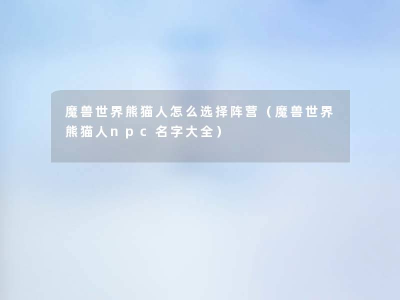 魔兽世界熊猫人怎么选择阵营（魔兽世界熊猫人npc名字大全）