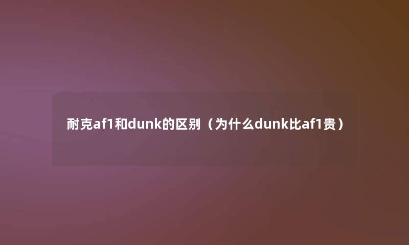 耐克af1和dunk的区别(为什么dunk比af1贵) 耐克af1和dunk的区别(为什么dunk比af1贵)