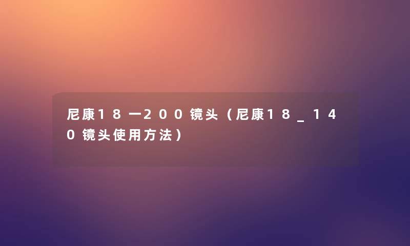 尼康18一200镜头（尼康18_140镜头使用方法）