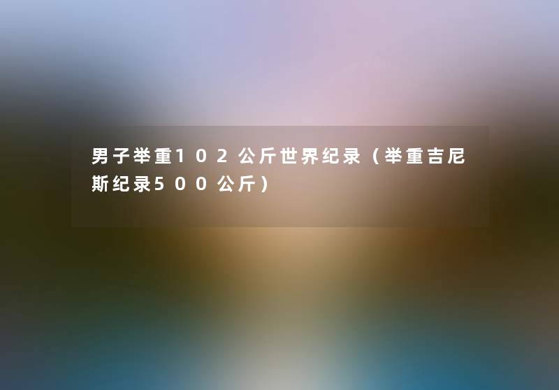 男子举重102公斤世界纪录(举重吉尼斯纪录500公斤) 男子举重102公斤世界纪录(举重吉尼斯纪录500公斤)