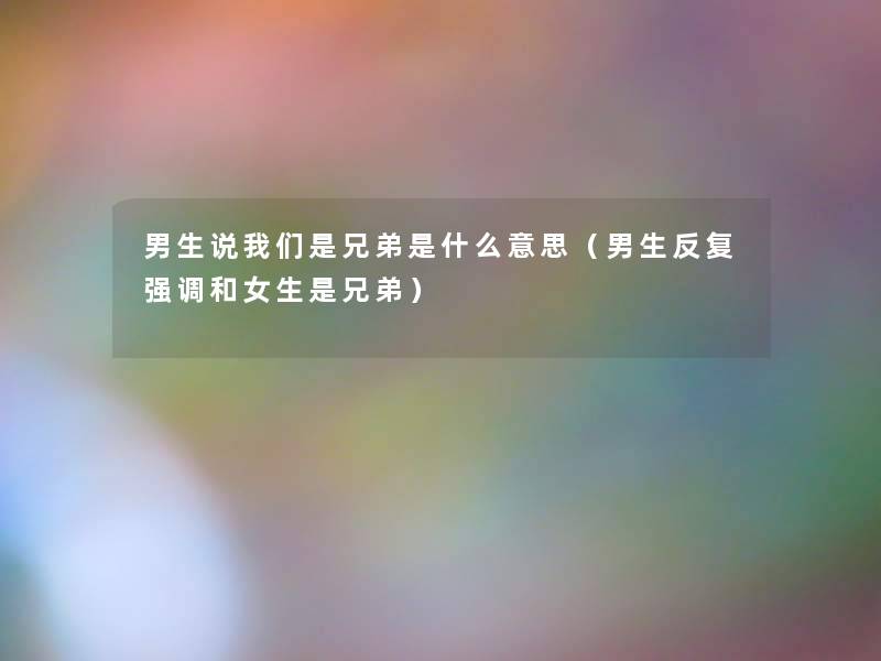 男生说是兄弟是什么意思(男生反复强调和女生是兄弟) 男生说是兄弟是什么意思(男生反复强调和女生是兄弟)