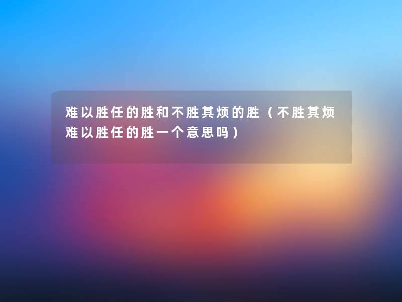 难以胜任的胜和不胜其烦的胜(不胜其烦难以胜任的胜一个意思吗) 难以胜任的胜和不胜其烦的胜(不胜其烦难以胜任的胜一个意思吗)