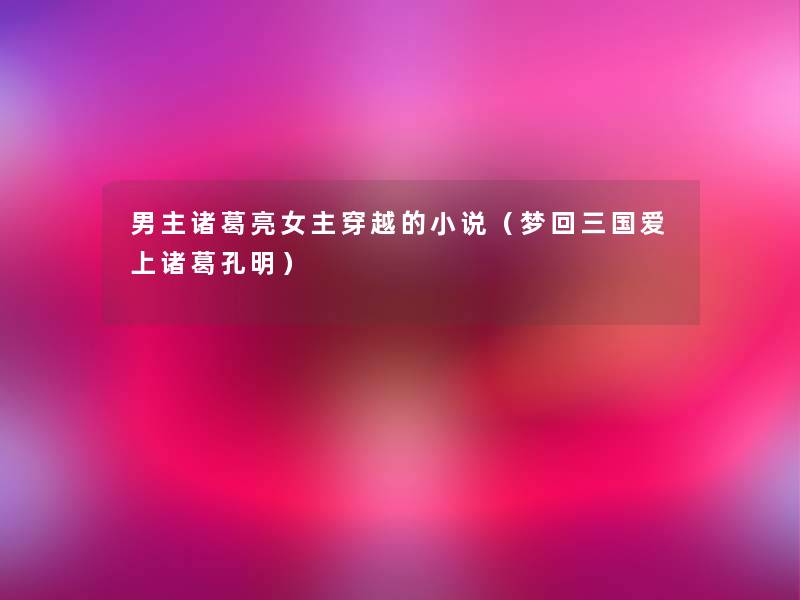 男主诸葛亮女主穿越的小说（梦回三国爱上诸葛孔明）