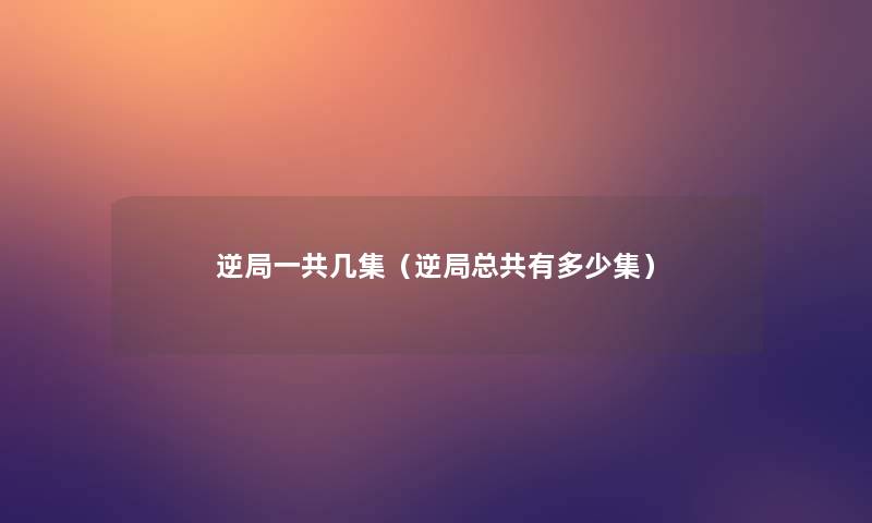 逆局一共几集（逆局总共有多少集）