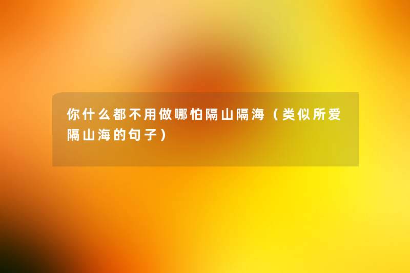 你什么都不用做哪怕隔山隔海(类似所爱隔山海的句子) 你什么都不用做哪怕隔山隔海(类似所爱隔山海的句子)