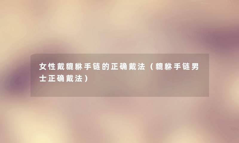 女性戴貔貅手链的正确戴法（貔貅手链男士正确戴法）