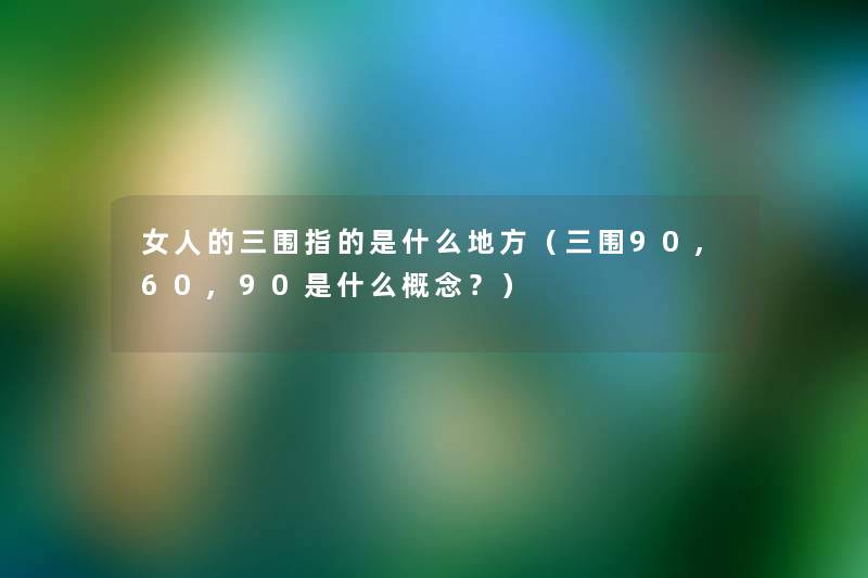 女人的三围指的是什么地方（三围90,60,90是什么概念？）