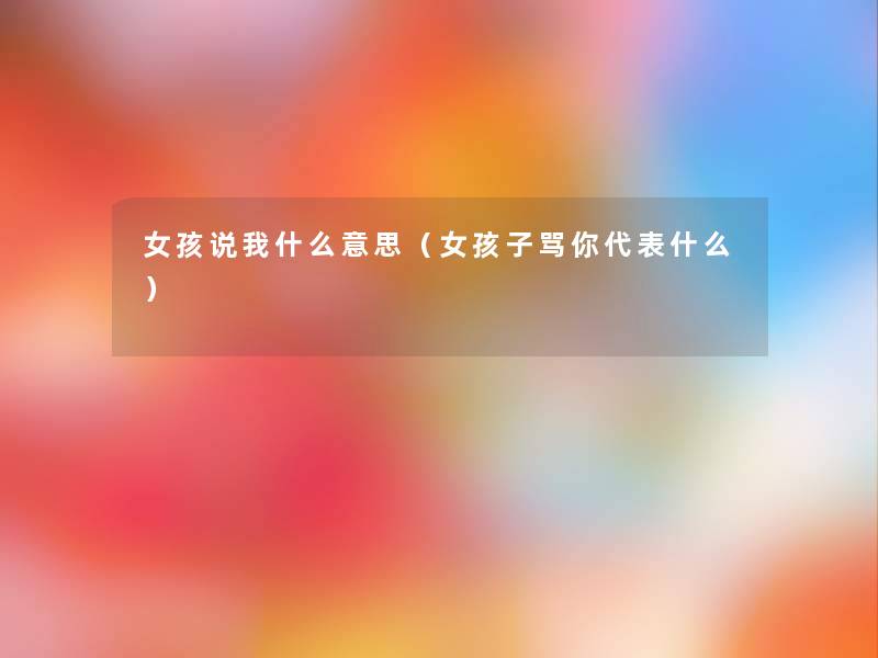 女孩说我什么意思(女孩子骂你代表什么) 女孩说我什么意思(女孩子骂你代表什么)