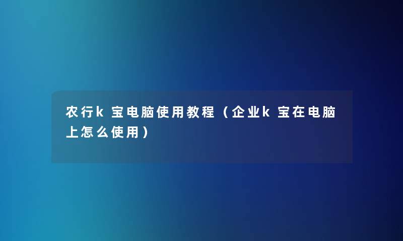 农行k宝电脑使用教程（企业k宝在电脑上怎么使用）