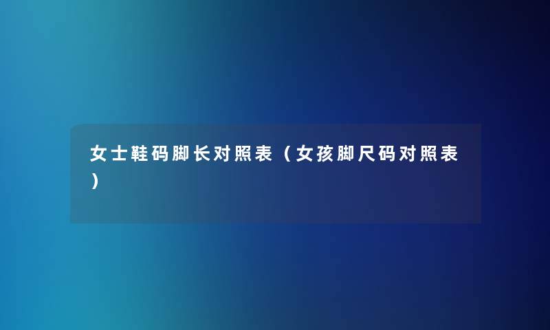 女士鞋码脚长对照表（女孩脚尺码对照表）