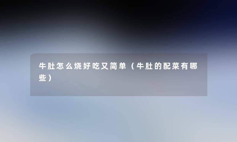 牛肚怎么烧好吃又简单(牛肚的配菜有哪些) 牛肚怎么烧好吃又简单(牛肚的配菜有哪些)