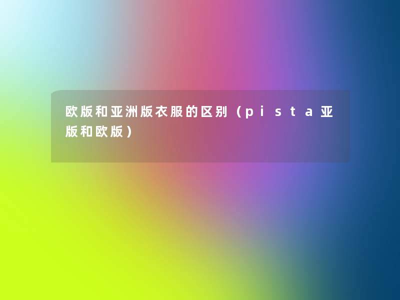 欧版和亚洲版衣服的区别（pista亚版和欧版）