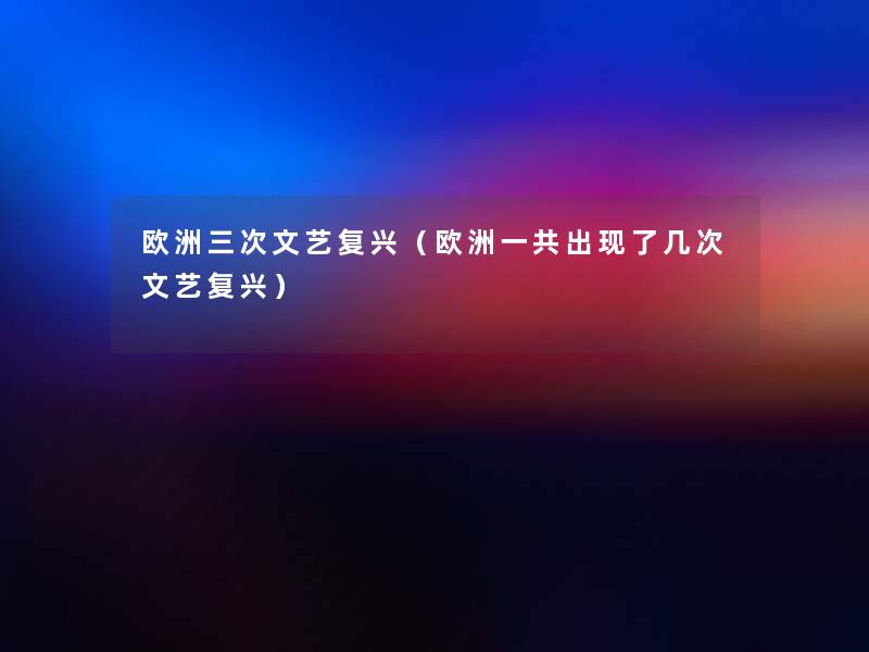 欧洲三次文艺复兴（欧洲一共出现了几次文艺复兴）