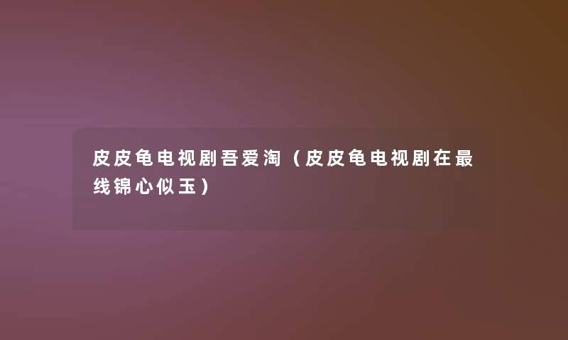 皮皮龟电视剧吾爱淘（皮皮龟电视剧在线锦心似玉）