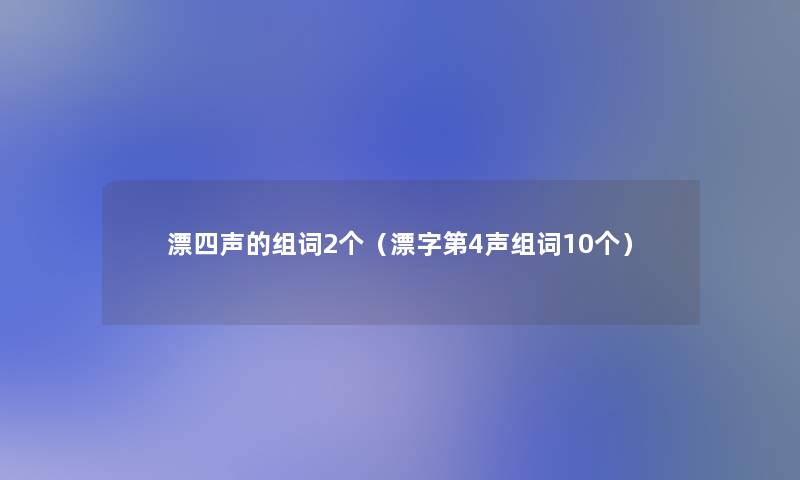 漂四声的组词2个(漂字第4声组词10个) 漂四声的组词2个(漂字第4声组词10个)