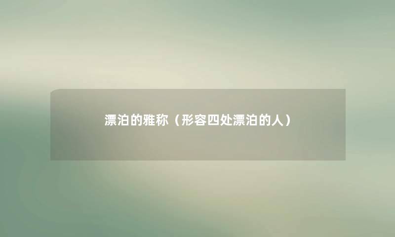 漂泊的雅称(形容四处漂泊的人) 漂泊的雅称(形容四处漂泊的人)