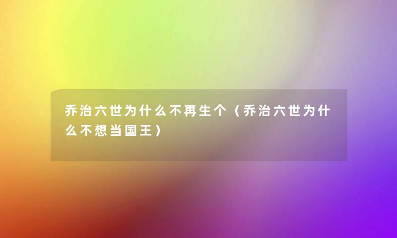乔治六世为什么不再生个（乔治六世为什么不想当国王）