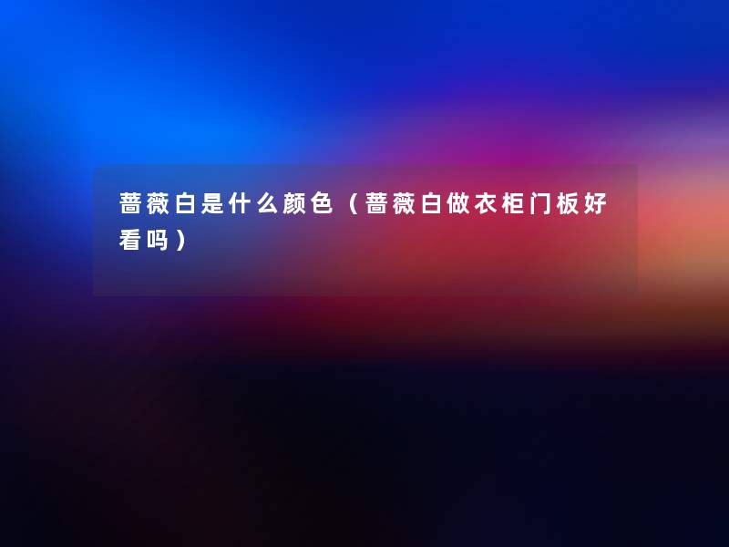 蔷薇白是什么颜色（蔷薇白做衣柜门板好看吗）