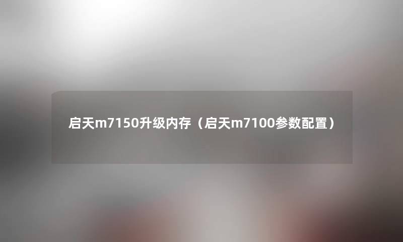 启天m7150升级内存（启天m7100参数配置）