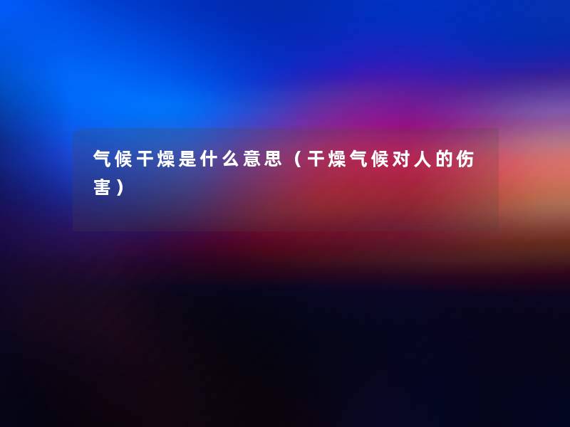 气候干燥是什么意思（干燥气候对人的伤害）