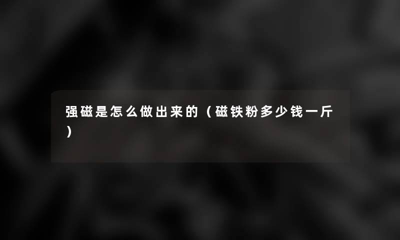 强磁是怎么做出来的（磁铁粉多少钱一斤）