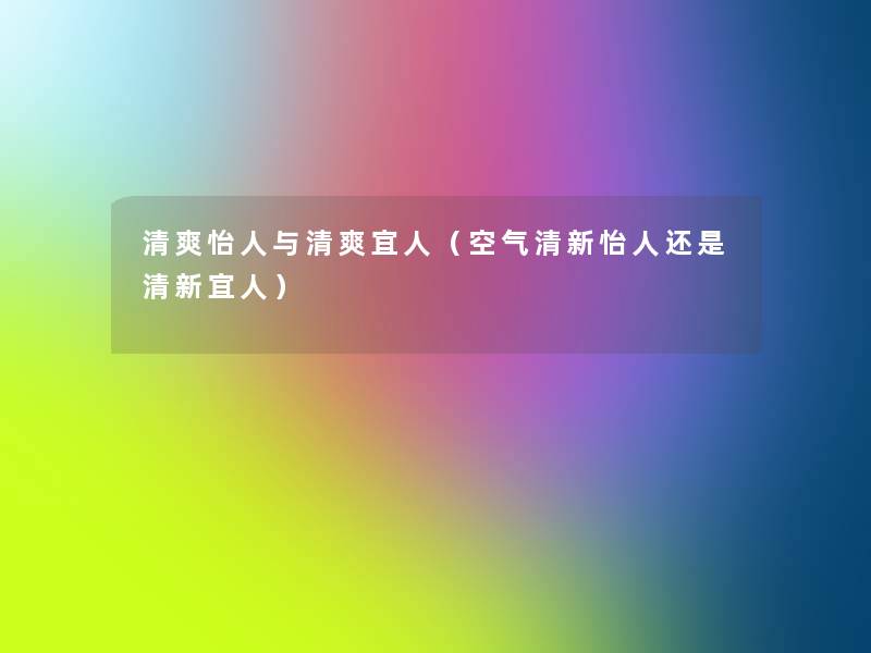 清爽怡人与清爽宜人(空气清新怡人还是清新宜人) 清爽怡人与清爽宜人(空气清新怡人还是清新宜人)