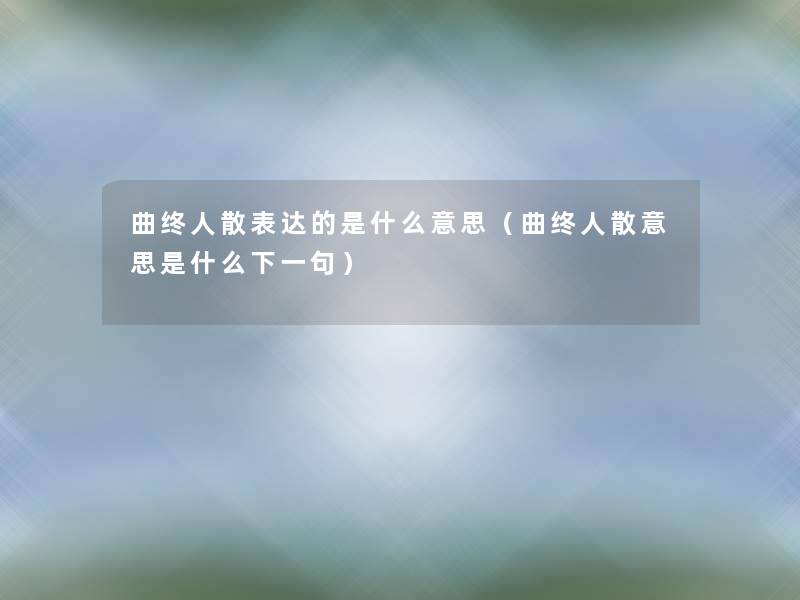 曲终人散表达的是什么意思（曲终人散意思是什么下一句）