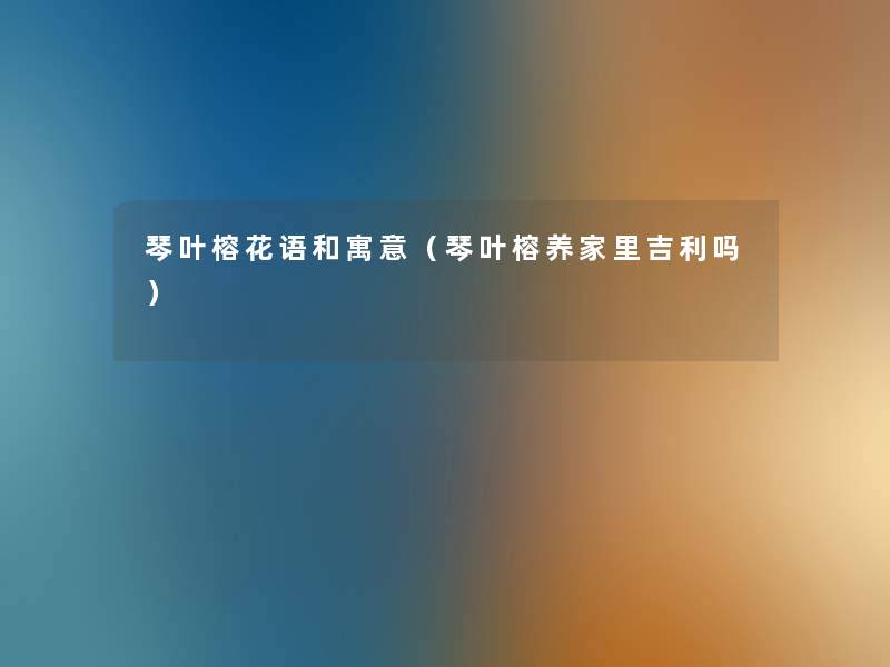 琴叶榕花语和寓意(琴叶榕养家里吉利吗) 琴叶榕花语和寓意(琴叶榕养家里吉利吗)