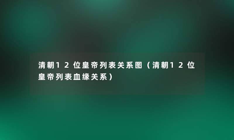 清朝12位皇帝列表关系图（清朝12位皇帝列表血缘关系）