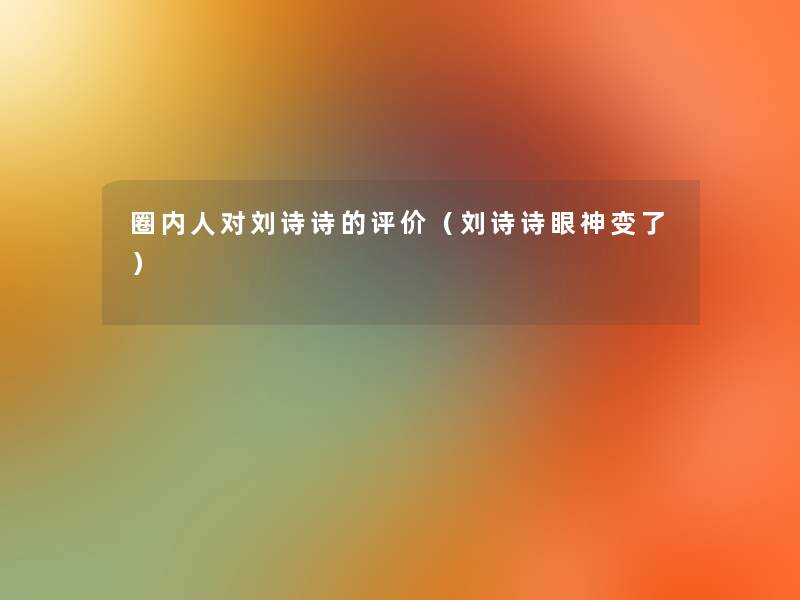 圈内人对刘诗诗的评价（刘诗诗眼神变了）