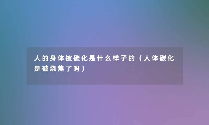 人的身体被碳化是什么样子的(人体碳化是被烧焦了吗) 人的身体被碳化是什么样子的(人体碳化是被烧焦了吗)