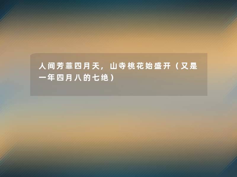 人间芳菲四月天,山寺桃花始盛开(又是一年四月八的七绝) 人间芳菲四月天,山寺桃花始盛开(又是一年四月八的七绝)