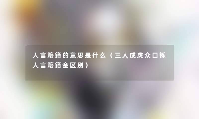人言籍籍的意思是什么（三人成虎众口铄人言籍籍金区别）