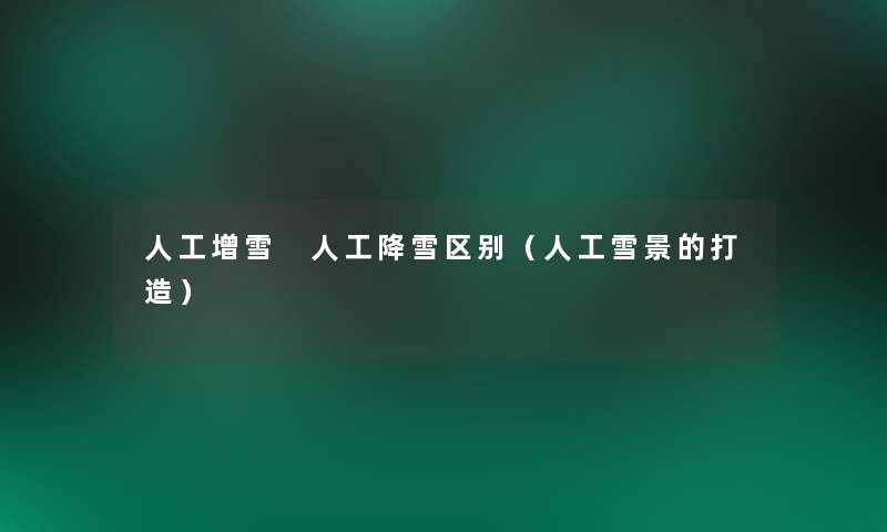 人工增雪 人工降雪区别（人工雪景的打造）